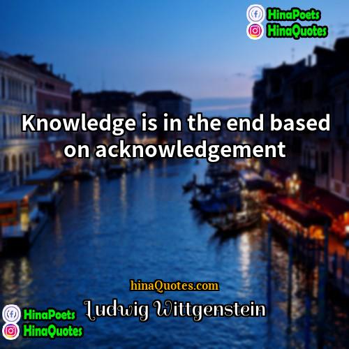 Ludwig Wittgenstein Quotes | Knowledge is in the end based on
